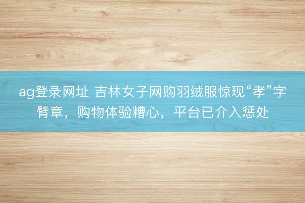 ag登錄網址 吉林女子網購羽絨服驚現“孝”字臂章，購物體驗糟心，平臺已介入懲處