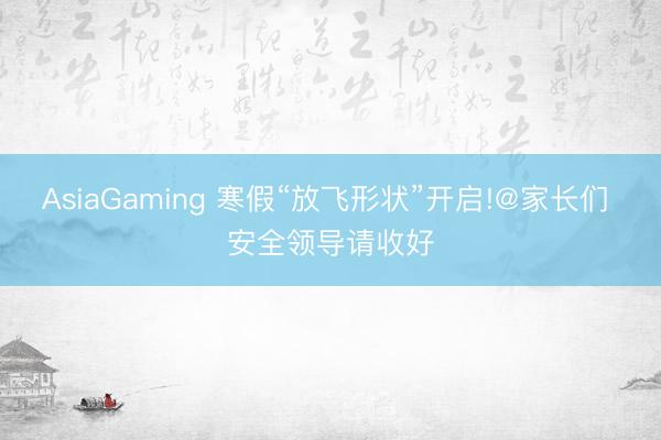 AsiaGaming 寒假“放飛形狀”開啟!@家長們 安全領導請收好