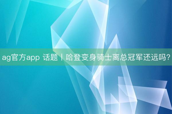 ag官方app 話題丨哈登變身騎士離總冠軍還遠嗎?