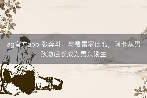 ag官方app 張奔斗：與費雷羅仳離，阿卡從男孩澈底長成為男東談主