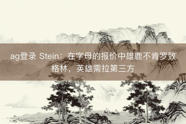 ag登錄 Stein：在字母的報價中雄鹿不肯羅致格林，英雄需拉第三方