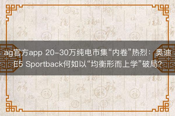 ag官方app 20-30萬純電市集“內卷”熱烈：奧迪E5 Sportback何如以“均衡形而上學”破局?