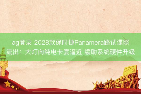ag登錄 2028款保時捷Panamera路試諜照流出：大燈向純電卡宴逼近 緩助系統(tǒng)硬件升級