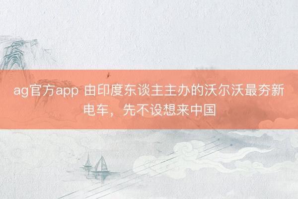 ag官方app 由印度東談主主辦的沃爾沃最夯新電車，先不設想來中國