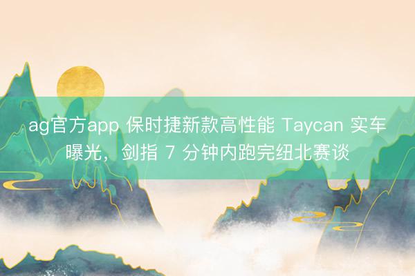 ag官方app 保時捷新款高性能 Taycan 實車曝光，劍指 7 分鐘內跑完紐北賽談