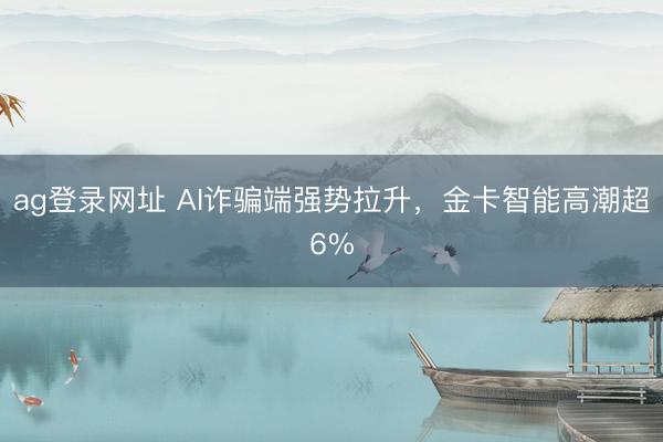 ag登錄網址 AI詐騙端強勢拉升，金卡智能高潮超6%