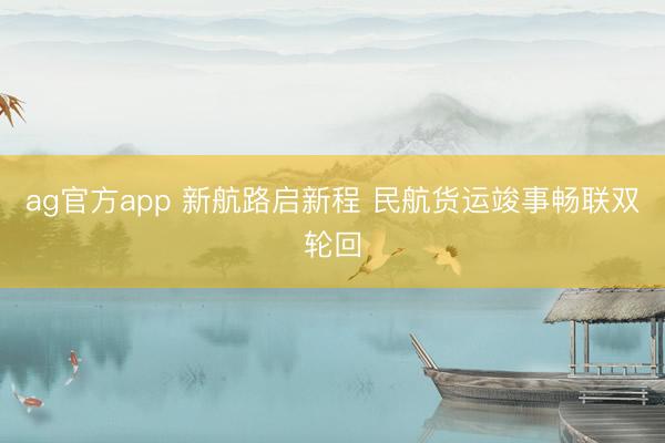 ag官方app 新航路啟新程 民航貨運竣事暢聯雙輪回