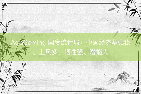 AsiaGaming 國(guó)度統(tǒng)計(jì)局：中國(guó)經(jīng)濟(jì)基礎(chǔ)穩(wěn)、上風(fēng)多、韌性強(qiáng)、潛能大