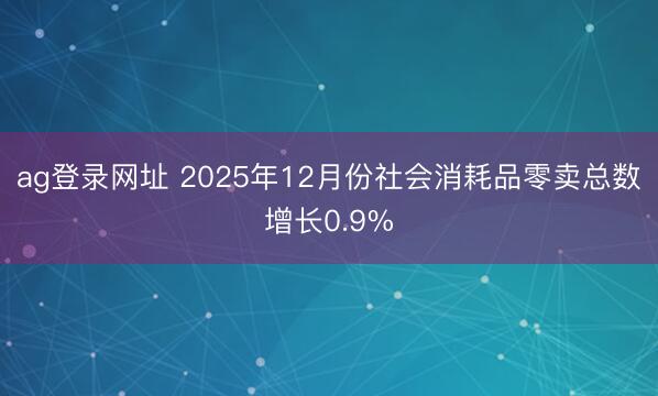 ag登錄網(wǎng)址 2025年12月份社會消耗品零賣總數(shù)增長0.9%