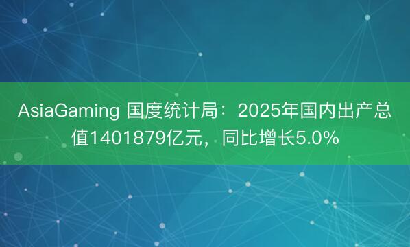 AsiaGaming 國度統計局：2025年國內出產總值1401879億元，同比增長5.0%