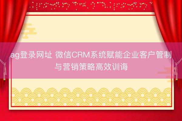 ag登錄網址 微信CRM系統賦能企業客戶管制與營銷策略高效訓誨