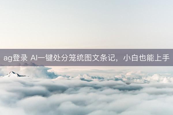 ag登錄 AI一鍵處分籠統圖文條記，小白也能上手