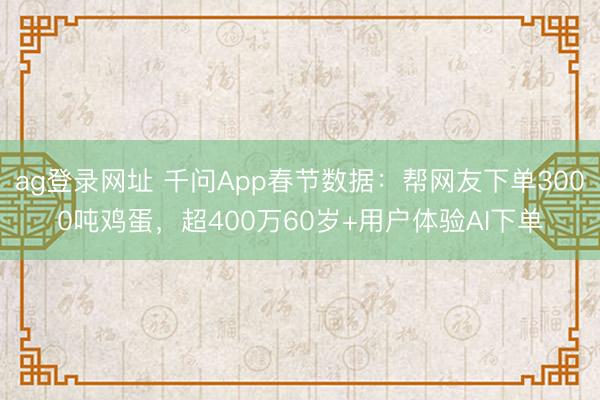 ag登錄網(wǎng)址 千問App春節(jié)數(shù)據(jù)：幫網(wǎng)友下單3000噸雞蛋，超400萬60歲+用戶體驗(yàn)AI下單