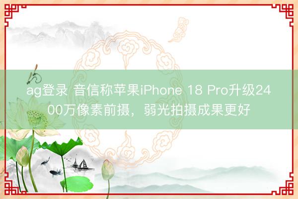 ag登錄 音信稱蘋果iPhone 18 Pro升級(jí)2400萬像素前攝，弱光拍攝成果更好