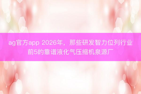 ag官方app 2026年，那些研發智力位列行業前5的靠譜液化氣壓縮機泉源廠