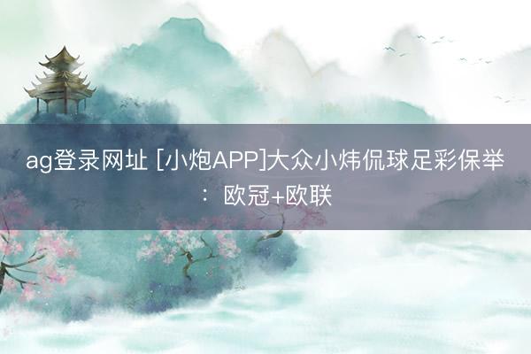 ag登錄網址 [小炮APP]大眾小煒侃球足彩保舉：歐冠+歐聯