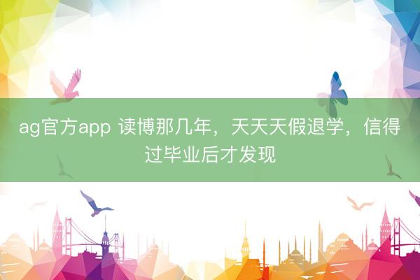 ag官方app 讀博那幾年，天天天假退學(xué)，信得過畢業(yè)后才發(fā)現(xiàn)