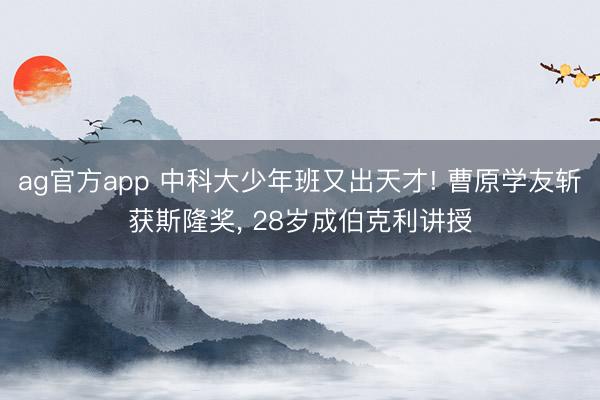 ag官方app 中科大少年班又出天才! 曹原學(xué)友斬獲斯隆獎， 28歲成伯克利講授