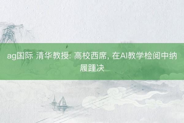 ag國際 清華教授: 高校西席, 在AI教學(xué)檢閱中納履踵決