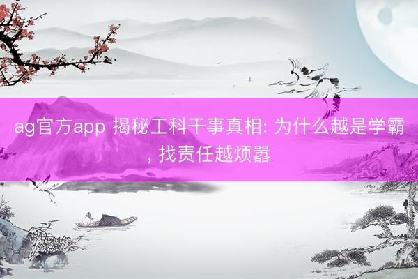 ag官方app 揭秘工科干事真相: 為什么越是學(xué)霸， 找責(zé)任越煩囂