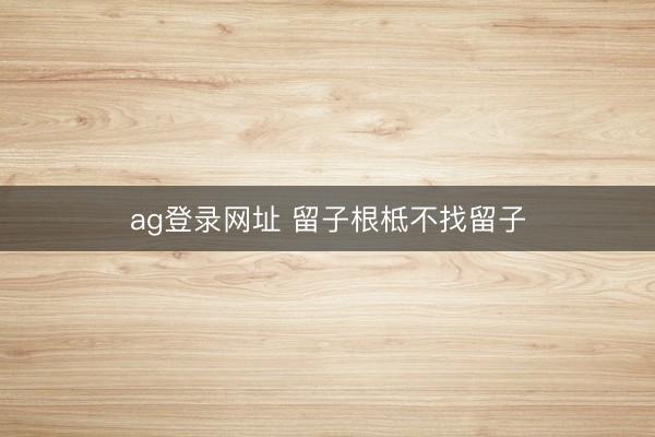 ag登錄網(wǎng)址 留子根柢不找留子