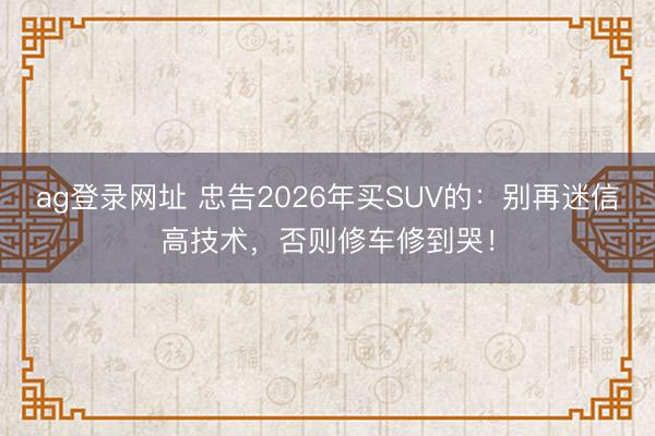 ag登錄網(wǎng)址 忠告2026年買SUV的：別再迷信高技術(shù)，否則修車修到哭！