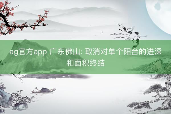 ag官方app 廣東佛山: 取消對(duì)單個(gè)陽(yáng)臺(tái)的進(jìn)深和面積終結(jié)