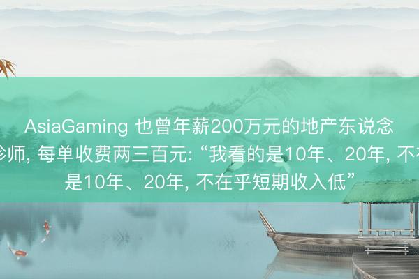 AsiaGaming 也曾年薪200萬元的地產東說念主， 轉業作念陪診師， 每單收費兩三百元: “我看的是10年、20年， 不在乎短期收入低”