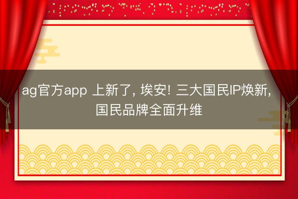 ag官方app 上新了， 埃安! 三大國民IP煥新， 國民品牌全面升維