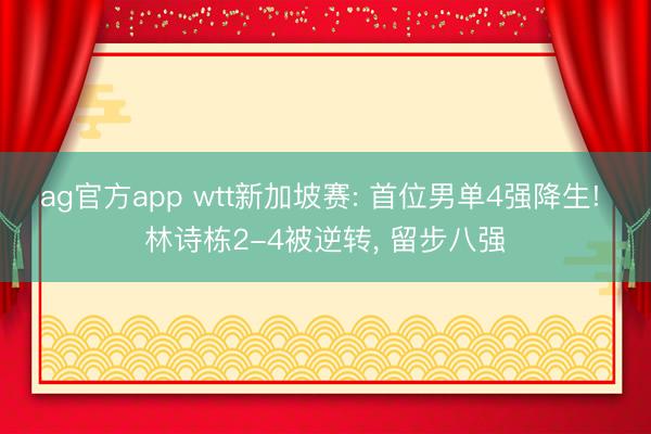ag官方app wtt新加坡賽: 首位男單4強降生! 林詩棟2-4被逆轉(zhuǎn)， 留步八強