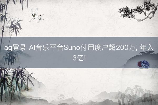 ag登錄 AI音樂平臺Suno付用度戶超200萬， 年入3億!